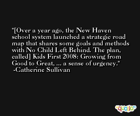 [Over a year ago, the New Haven school system launched a strategic road map that shares some goals and methods with No Child Left Behind. The plan, called] Kids First 2008: Growing from Good to Great, ... a sense of urgency. -Catherine Sullivan