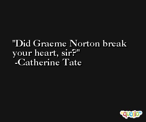 Did Graeme Norton break your heart, sir? -Catherine Tate