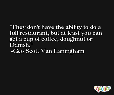 They don't have the ability to do a full restaurant, but at least you can get a cup of coffee, doughnut or Danish. -Ceo Scott Van Laningham