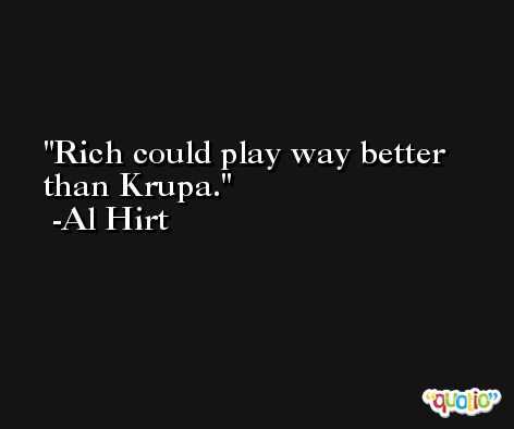 Rich could play way better than Krupa. -Al Hirt