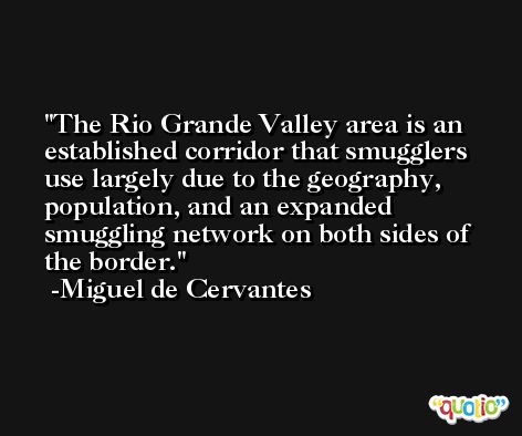 The Rio Grande Valley area is an established corridor that smugglers use largely due to the geography, population, and an expanded smuggling network on both sides of the border. -Miguel de Cervantes