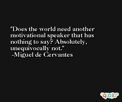 Does the world need another motivational speaker that has nothing to say? Absolutely, unequivocally not. -Miguel de Cervantes