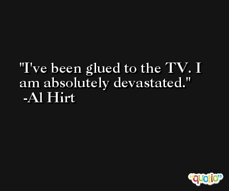 I've been glued to the TV. I am absolutely devastated. -Al Hirt