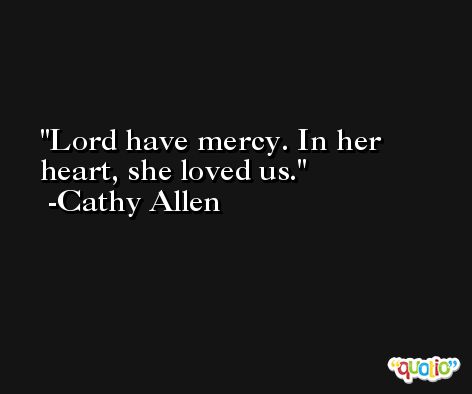 Lord have mercy. In her heart, she loved us. -Cathy Allen