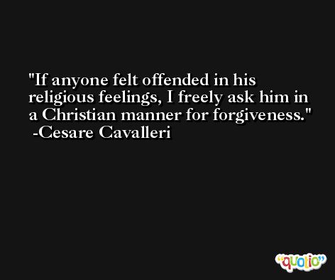 If anyone felt offended in his religious feelings, I freely ask him in a Christian manner for forgiveness. -Cesare Cavalleri
