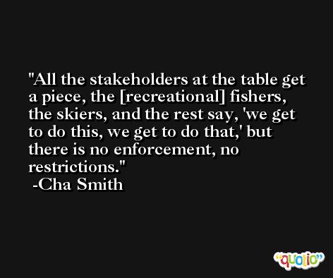 All the stakeholders at the table get a piece, the [recreational] fishers, the skiers, and the rest say, 'we get to do this, we get to do that,' but there is no enforcement, no restrictions. -Cha Smith