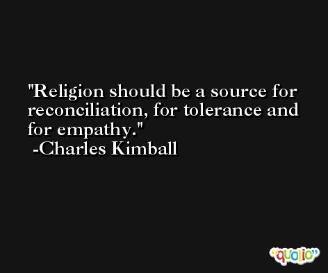Religion should be a source for reconciliation, for tolerance and for empathy. -Charles Kimball