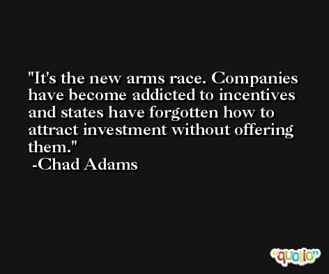 It's the new arms race. Companies have become addicted to incentives and states have forgotten how to attract investment without offering them. -Chad Adams