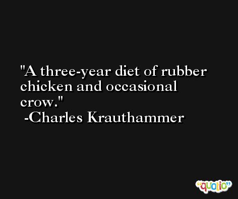 A three-year diet of rubber chicken and occasional crow. -Charles Krauthammer