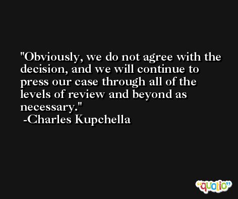 Obviously, we do not agree with the decision, and we will continue to press our case through all of the levels of review and beyond as necessary. -Charles Kupchella