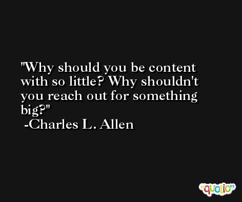 Why should you be content with so little? Why shouldn't you reach out for something big? -Charles L. Allen