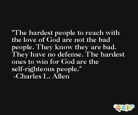 The hardest people to reach with the love of God are not the bad people. They know they are bad. They have no defense. The hardest ones to win for God are the self-righteous people. -Charles L. Allen