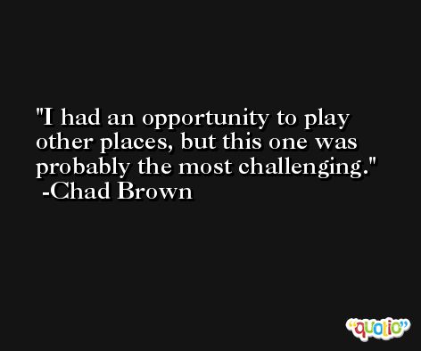 I had an opportunity to play other places, but this one was probably the most challenging. -Chad Brown