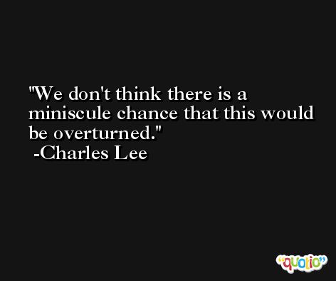 We don't think there is a miniscule chance that this would be overturned. -Charles Lee