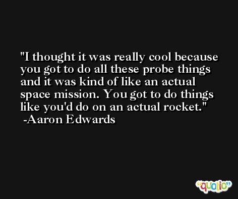 I thought it was really cool because you got to do all these probe things and it was kind of like an actual space mission. You got to do things like you'd do on an actual rocket. -Aaron Edwards