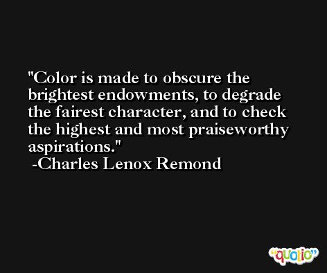 Color is made to obscure the brightest endowments, to degrade the fairest character, and to check the highest and most praiseworthy aspirations. -Charles Lenox Remond