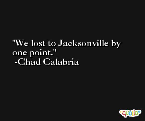 We lost to Jacksonville by one point. -Chad Calabria