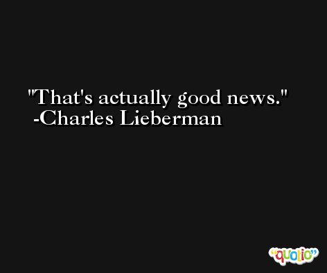That's actually good news. -Charles Lieberman