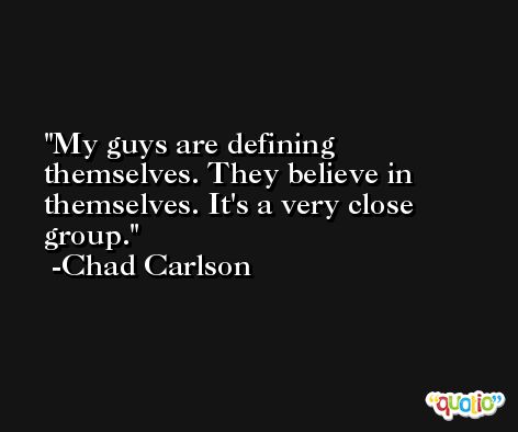 My guys are defining themselves. They believe in themselves. It's a very close group. -Chad Carlson