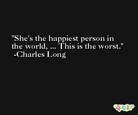 She's the happiest person in the world, ... This is the worst. -Charles Long