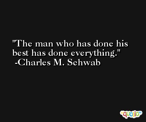 The man who has done his best has done everything. -Charles M. Schwab