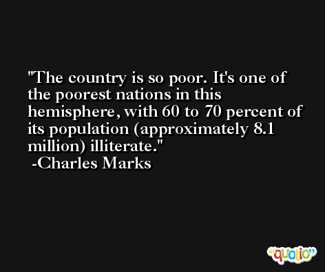 The country is so poor. It's one of the poorest nations in this hemisphere, with 60 to 70 percent of its population (approximately 8.1 million) illiterate. -Charles Marks