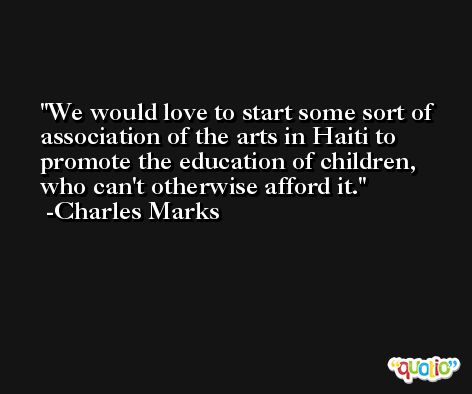We would love to start some sort of association of the arts in Haiti to promote the education of children, who can't otherwise afford it. -Charles Marks