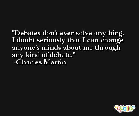 Debates don't ever solve anything. I doubt seriously that I can change anyone's minds about me through any kind of debate. -Charles Martin