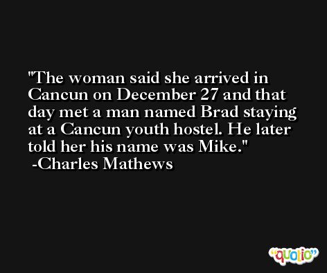 The woman said she arrived in Cancun on December 27 and that day met a man named Brad staying at a Cancun youth hostel. He later told her his name was Mike. -Charles Mathews
