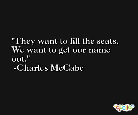 They want to fill the seats. We want to get our name out. -Charles McCabe