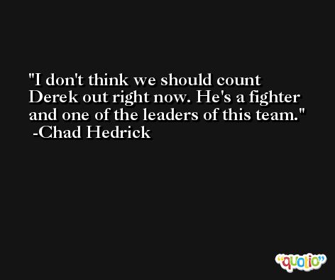 I don't think we should count Derek out right now. He's a fighter and one of the leaders of this team. -Chad Hedrick