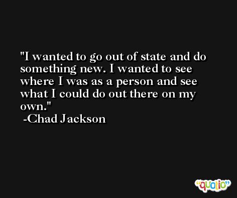 I wanted to go out of state and do something new. I wanted to see where I was as a person and see what I could do out there on my own. -Chad Jackson