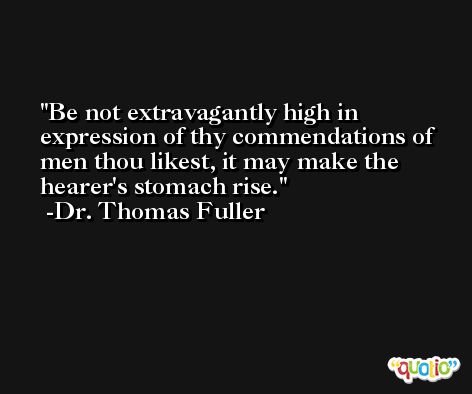 Be not extravagantly high in expression of thy commendations of men thou likest, it may make the hearer's stomach rise. -Dr. Thomas Fuller
