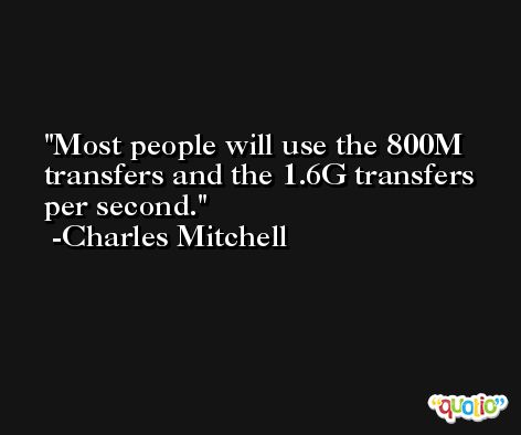 Most people will use the 800M transfers and the 1.6G transfers per second. -Charles Mitchell