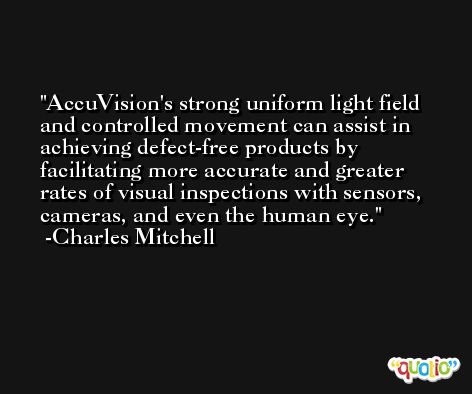 AccuVision's strong uniform light field and controlled movement can assist in achieving defect-free products by facilitating more accurate and greater rates of visual inspections with sensors, cameras, and even the human eye. -Charles Mitchell