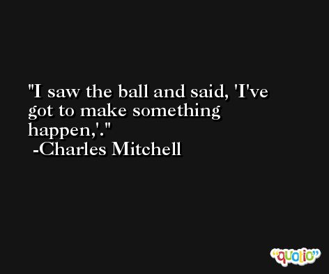 I saw the ball and said, 'I've got to make something happen,'. -Charles Mitchell