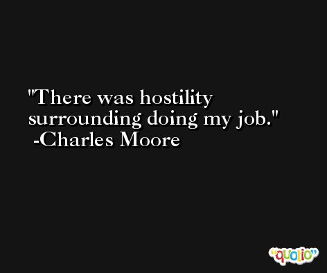 There was hostility surrounding doing my job. -Charles Moore