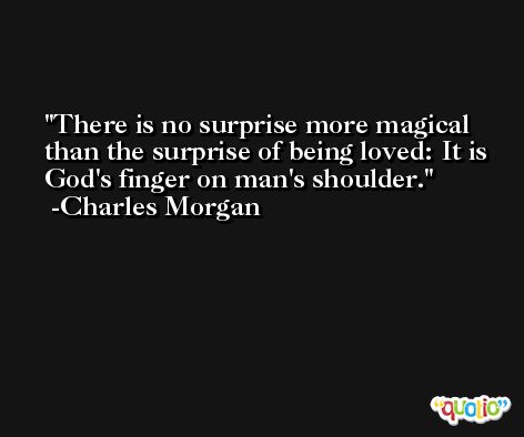 There is no surprise more magical than the surprise of being loved: It is God's finger on man's shoulder. -Charles Morgan
