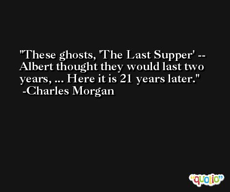 These ghosts, 'The Last Supper' -- Albert thought they would last two years, ... Here it is 21 years later. -Charles Morgan