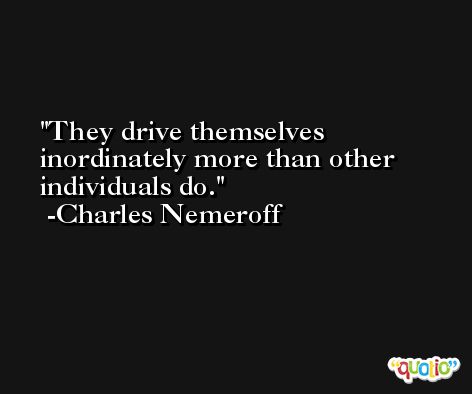 They drive themselves inordinately more than other individuals do. -Charles Nemeroff
