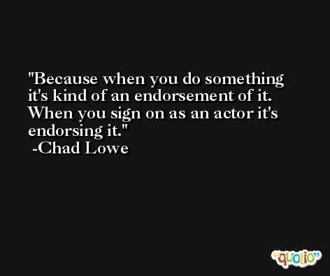 Because when you do something it's kind of an endorsement of it. When you sign on as an actor it's endorsing it. -Chad Lowe