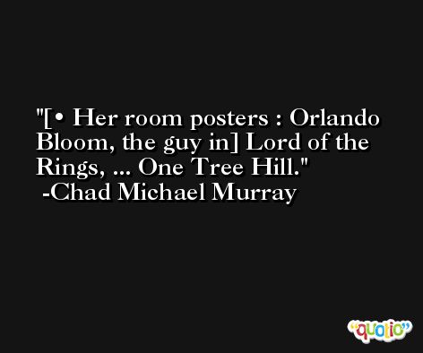 [• Her room posters : Orlando Bloom, the guy in] Lord of the Rings, ... One Tree Hill. -Chad Michael Murray
