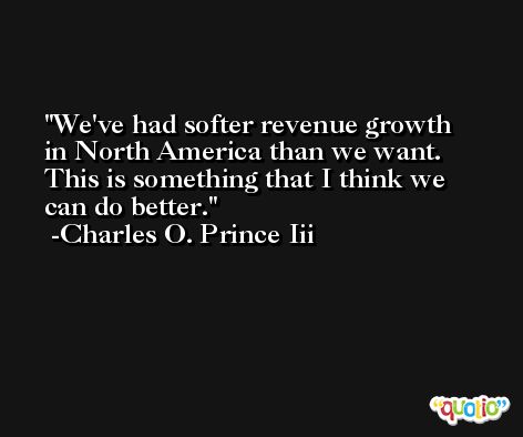 We've had softer revenue growth in North America than we want. This is something that I think we can do better. -Charles O. Prince Iii