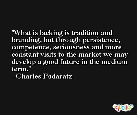 What is lacking is tradition and branding, but through persistence, competence, seriousness and more constant visits to the market we may develop a good future in the medium term. -Charles Padaratz