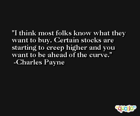 I think most folks know what they want to buy. Certain stocks are starting to creep higher and you want to be ahead of the curve. -Charles Payne