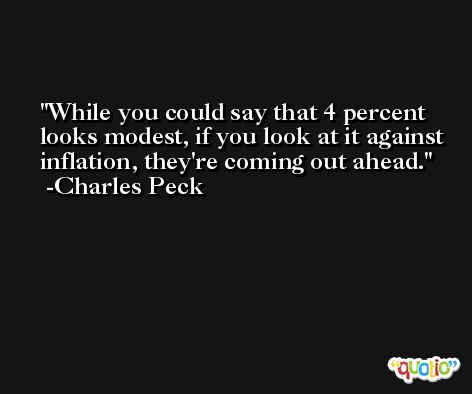While you could say that 4 percent looks modest, if you look at it against inflation, they're coming out ahead. -Charles Peck