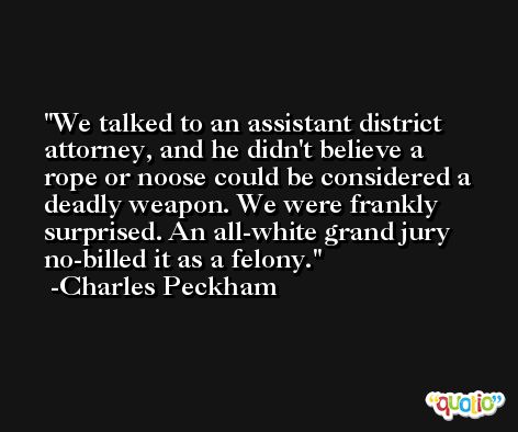 We talked to an assistant district attorney, and he didn't believe a rope or noose could be considered a deadly weapon. We were frankly surprised. An all-white grand jury no-billed it as a felony. -Charles Peckham