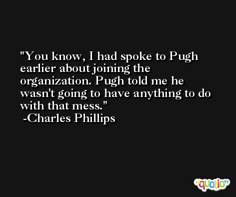 You know, I had spoke to Pugh earlier about joining the organization. Pugh told me he wasn't going to have anything to do with that mess. -Charles Phillips