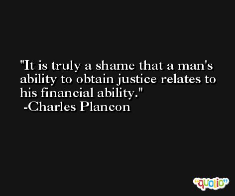 It is truly a shame that a man's ability to obtain justice relates to his financial ability. -Charles Plancon