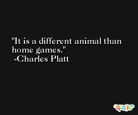 It is a different animal than home games. -Charles Platt